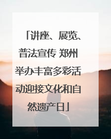 讲座、展览、普法宣传 郑州举办丰富多彩活动迎接文化和自然遗产日