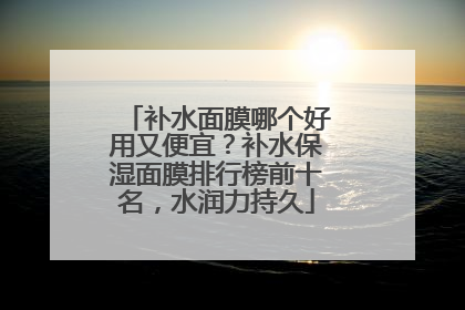 补水面膜哪个好用又便宜？补水保湿面膜排行榜前十名，水润力持久