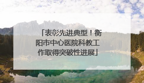 表彰先进典型！衡阳市中心医院科教工作取得突破性进展