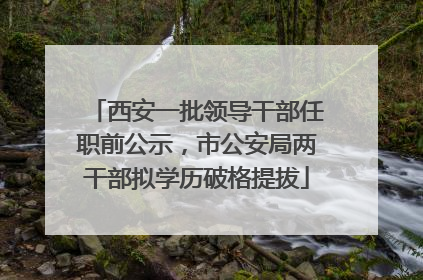 西安一批领导干部任职前公示，市公安局两干部拟学历破格提拔