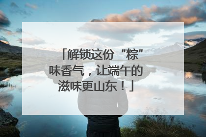 解锁这份“粽”味香气，让端午的滋味更山东！