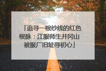 追寻一根纱线的红色根脉：江服师生井冈山被服厂旧址寻初心
