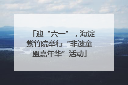 迎“六一”，海淀紫竹院举行“非遗童盟嘉年华”活动