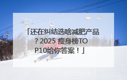 还在纠结选啥减肥产品？2025 瘦身榜TOP10给你答案！