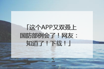 这个APP又双叒上国防部例会了！网友：知道了！下载！