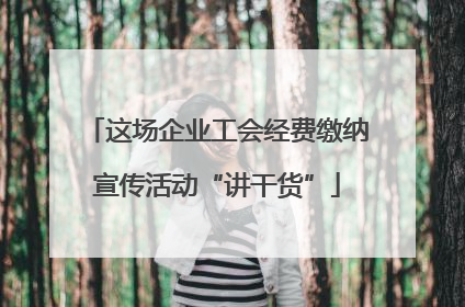 这场企业工会经费缴纳宣传活动“讲干货”