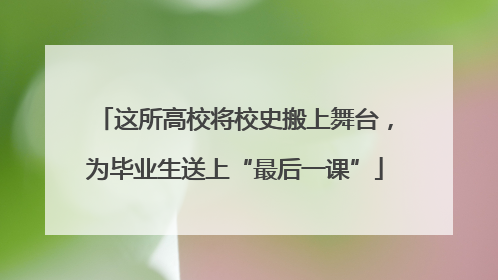 这所高校将校史搬上舞台，为毕业生送上“最后一课”