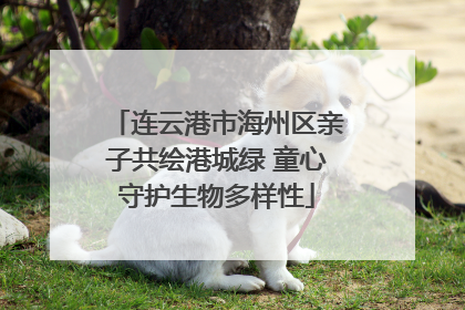 连云港市海州区亲子共绘港城绿 童心守护生物多样性