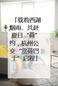 载着西湖烟雨、共赴夏日“荷”约，杭州公交“赏荷巴士”启程