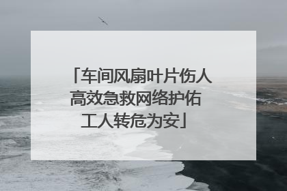 车间风扇叶片伤人 高效急救网络护佑工人转危为安