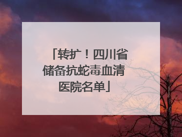 转扩！四川省储备抗蛇毒血清医院名单
