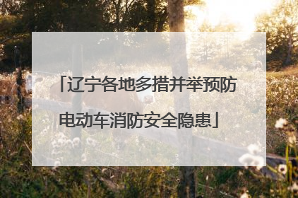 辽宁各地多措并举预防电动车消防安全隐患
