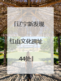 辽宁新发现红山文化遗址44处