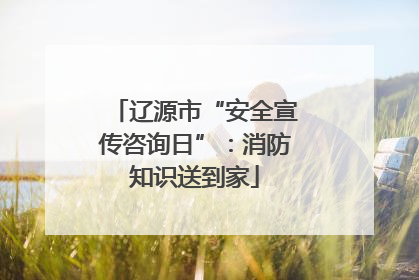 辽源市“安全宣传咨询日”：消防知识送到家