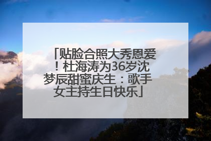 贴脸合照大秀恩爱！杜海涛为36岁沈梦辰甜蜜庆生：歌手女主持生日快乐