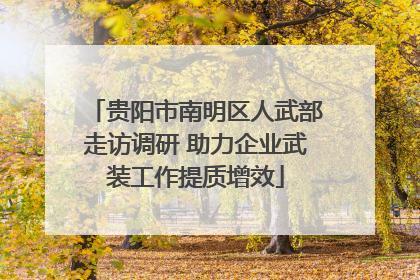 贵阳市南明区人武部走访调研 助力企业武装工作提质增效