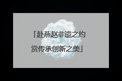赴燕赵非遗之约 赏传承创新之美