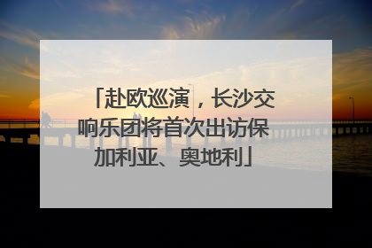 赴欧巡演，长沙交响乐团将首次出访保加利亚、奥地利