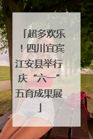 超多欢乐！四川宜宾江安县举行庆“六一”五育成果展