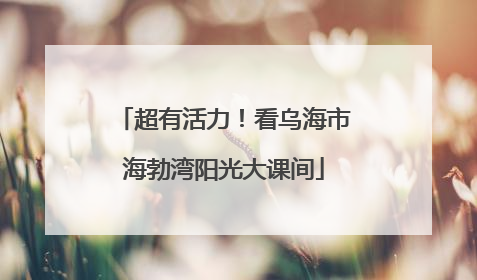 超有活力！看乌海市海勃湾阳光大课间