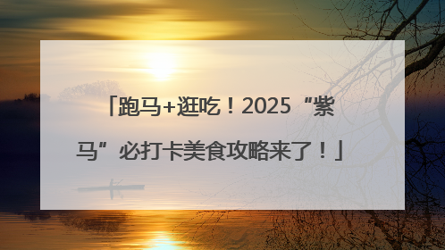 跑马+逛吃！2025“紫马”必打卡美食攻略来了！