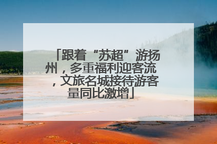 跟着“苏超”游扬州，多重福利迎客流，文旅名城接待游客量同比激增