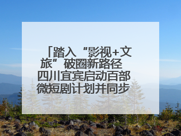 踏入“影视+文旅”破圈新路径 四川宜宾启动百部微短剧计划并同步开启演员招募