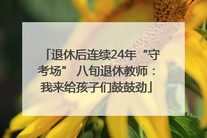 退休后连续24年“守考场” 八旬退休教师：我来给孩子们鼓鼓劲
