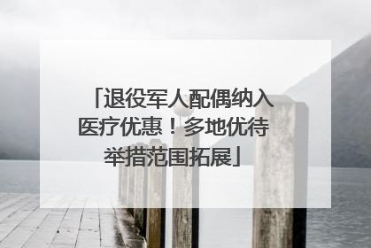 退役军人配偶纳入医疗优惠！多地优待举措范围拓展