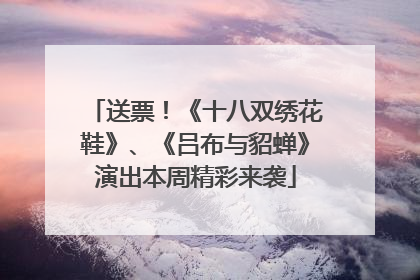 送票！《十八双绣花鞋》、《吕布与貂蝉》演出本周精彩来袭