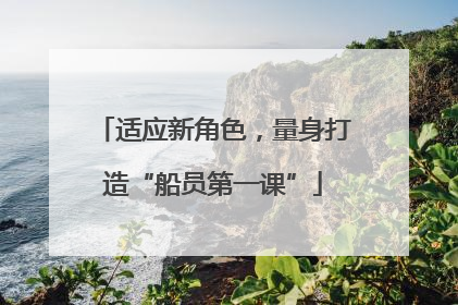 适应新角色，量身打造“船员第一课”