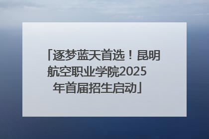 逐梦蓝天首选！昆明航空职业学院2025年首届招生启动