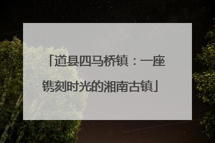 道县四马桥镇：一座镌刻时光的湘南古镇