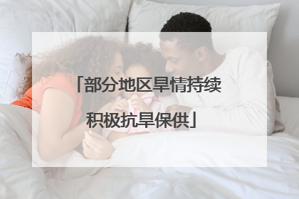 部分地区旱情持续 积极抗旱保供