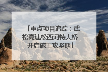 重点项目追踪：武松高速松西河特大桥开启施工攻坚期