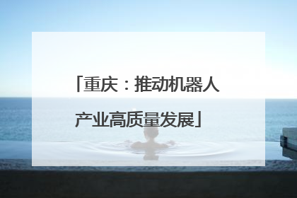 重庆：推动机器人产业高质量发展