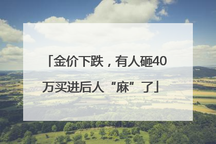 金价下跌，有人砸40万买进后人“麻”了