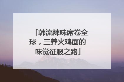 韩流辣味席卷全球，三养火鸡面的味觉征服之路