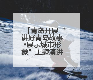 青岛开展“讲好青岛故事•展示城市形象”主题演讲比赛