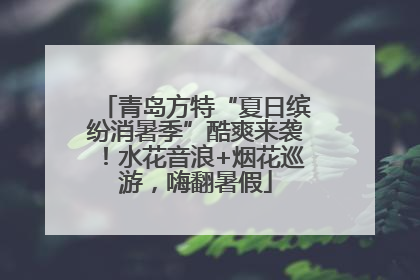 青岛方特“夏日缤纷消暑季”酷爽来袭！水花音浪+烟花巡游，嗨翻暑假