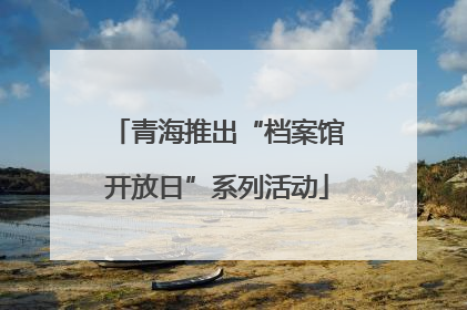 青海推出“档案馆开放日”系列活动