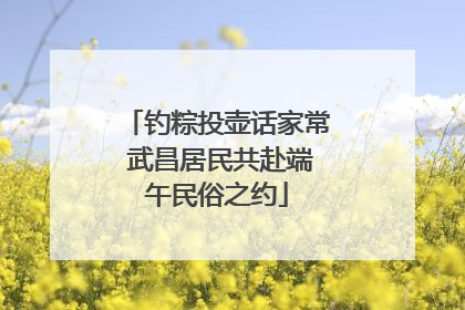 钓粽投壶话家常 武昌居民共赴端午民俗之约
