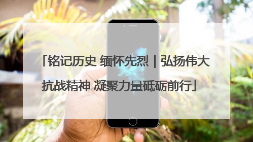铭记历史 缅怀先烈｜弘扬伟大抗战精神 凝聚力量砥砺前行