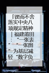 锲而不舍落实中央八项规定精神｜福建莆田：“一张表”“一张图”为基层减轻“数字负担”