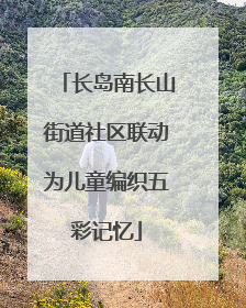 长岛南长山街道社区联动为儿童编织五彩记忆