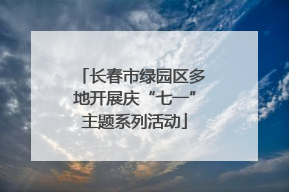 长春市绿园区多地开展庆“七一”主题系列活动