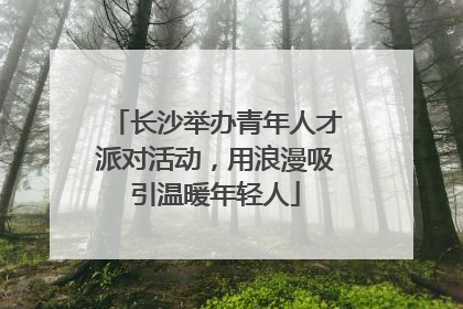 长沙举办青年人才派对活动，用浪漫吸引温暖年轻人