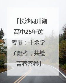 长沙同升湖高中25年送考节：千余学子赴考，共绘青春答卷