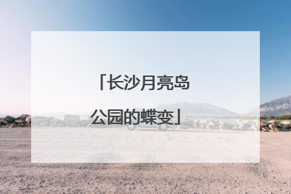 长沙月亮岛公园的蝶变
