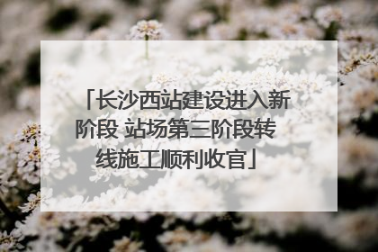 长沙西站建设进入新阶段 站场第三阶段转线施工顺利收官